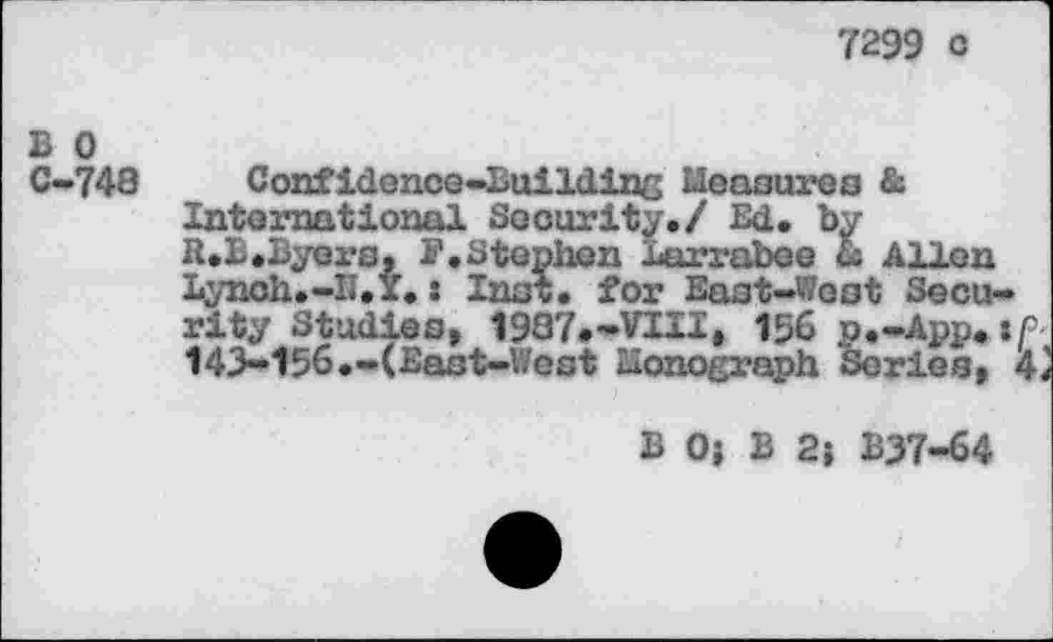 ﻿7299 c
B 0 C-748
Confidence-Building Measures & international Security./ Ed. by R.L.Byers, E.Stephen Larrabee & Allen Lynoh.-II.x.: Inst, for East-West Security Studies, 1987.-VI11, 156 p.-App.if-143-156.-(East-West Monograph Series, 4^
B 0; B 2j B37-64